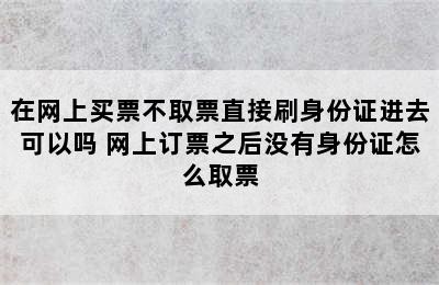 在网上买票不取票直接刷身份证进去可以吗 网上订票之后没有身份证怎么取票